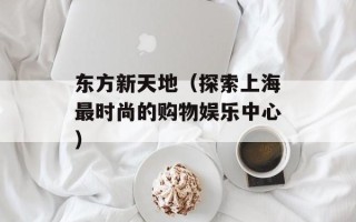 东方新天地（探索上海最时尚的购物娱乐中心）