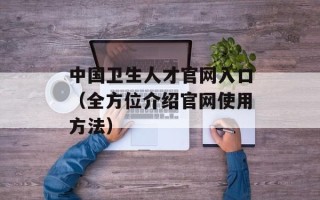 中国卫生人才官网入口（全方位介绍官网使用方法）