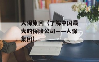 人保集团（了解中国最大的保险公司——人保集团）