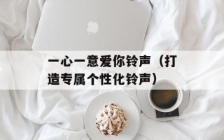 一心一意爱你铃声（打造专属个性化铃声）
