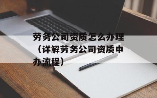 劳务公司资质怎么办理（详解劳务公司资质申办流程）