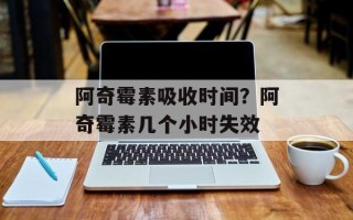 阿奇霉素吸收时间？阿奇霉素几个小时失效