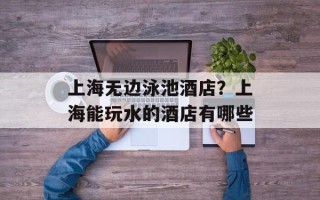 上海无边泳池酒店？上海能玩水的酒店有哪些