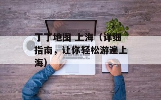 丁丁地图 上海（详细指南，让你轻松游遍上海）