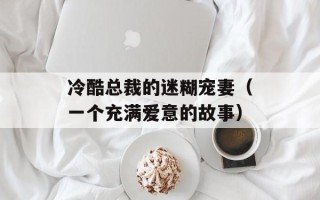 冷酷总裁的迷糊宠妻（一个充满爱意的故事）