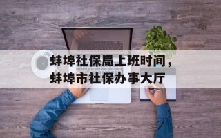 蚌埠社保局上班时间，蚌埠市社保办事大厅