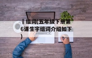 臿组词(五年级下册第6课生字组词介绍如下)