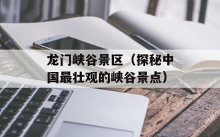 龙门峡谷景区（探秘中国最壮观的峡谷景点）