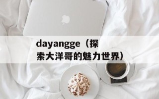 dayangge（探索大洋哥的魅力世界）