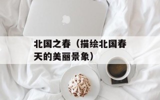 北国之春（描绘北国春天的美丽景象）