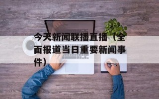 今天新闻联播直播（全面报道当日重要新闻事件）