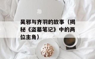 吴邪与齐羽的故事（揭秘《盗墓笔记》中的两位主角）