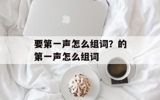 要第一声怎么组词？的第一声怎么组词