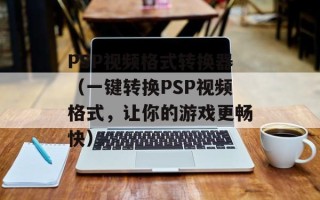 PSP视频格式转换器（一键转换PSP视频格式，让你的游戏更畅快）