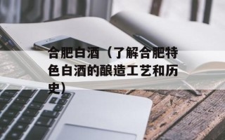 合肥白酒（了解合肥特色白酒的酿造工艺和历史）