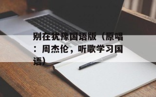 别在犹豫国语版（原唱：周杰伦，听歌学习国语）