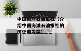 中国海洋石油报社（介绍中国海洋石油报社的历史和发展）