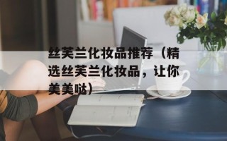 丝芙兰化妆品推荐（精选丝芙兰化妆品，让你美美哒）