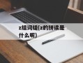 z组词组(z的拼读是什么呢)