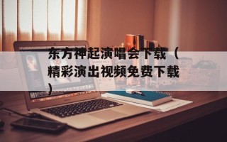 东方神起演唱会下载（精彩演出视频免费下载）