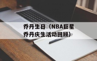 乔丹生日（NBA巨星乔丹庆生活动回顾）