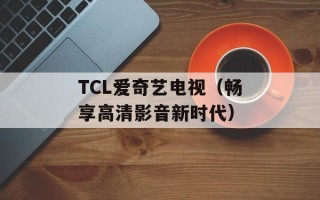 TCL爱奇艺电视（畅享高清影音新时代）