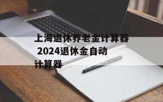 上海退休养老金计算器 2024退休金自动计算器
