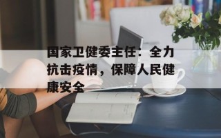 国家卫健委主任：全力抗击疫情，保障人民健康安全