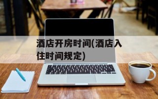 酒店开房时间(酒店入住时间规定)