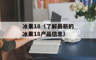 冰果18（了解最新的冰果18产品信息）