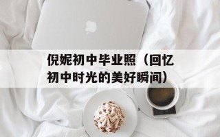 倪妮初中毕业照（回忆初中时光的美好瞬间）