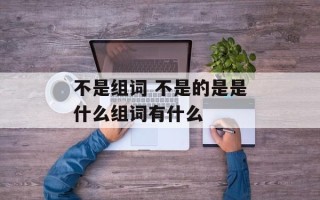 不是组词 不是的是是什么组词有什么