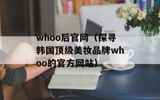 whoo后官网（探寻韩国顶级美妆品牌whoo的官方网站）