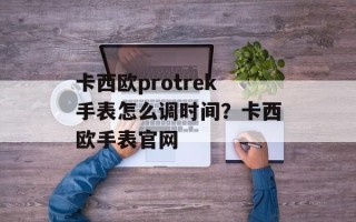 卡西欧protrek手表怎么调时间？卡西欧手表官网