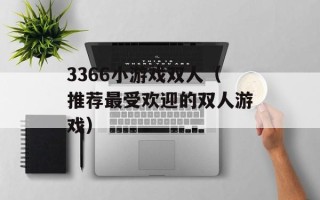 3366小游戏双人（推荐最受欢迎的双人游戏）