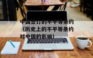 中国签订的不平等条约（历史上的不平等条约对中国的影响）