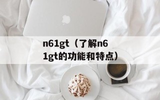 n61gt（了解n61gt的功能和特点）
