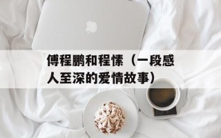 傅程鹏和程愫（一段感人至深的爱情故事）