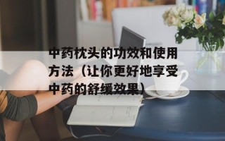 中药枕头的功效和使用方法（让你更好地享受中药的舒缓效果）
