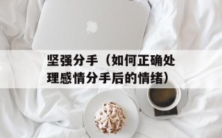 坚强分手（如何正确处理感情分手后的情绪）