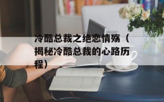 冷酷总裁之绝恋情殇（揭秘冷酷总裁的心路历程）