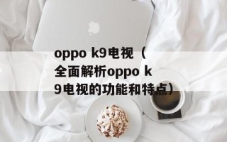 oppo k9电视（全面解析oppo k9电视的功能和特点）