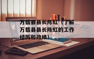 万载县县长陈虹（了解万载县县长陈虹的工作经历和政绩）