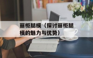 丽柜腿模（探讨丽柜腿模的魅力与优势）