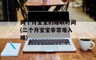 两个月宝宝的睡眠时间(二个月宝宝非常难入睡)