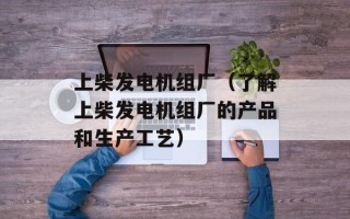 上柴发电机组厂（了解上柴发电机组厂的产品和生产工艺）