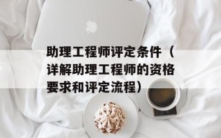 助理工程师评定条件（详解助理工程师的资格要求和评定流程）