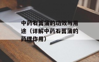 中药石菖蒲的功效与用途（详解中药石菖蒲的药理作用）