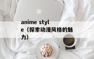 anime style（探索动漫风格的魅力）