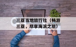 三亚当地旅行社（畅游三亚，尽享海滨之旅）